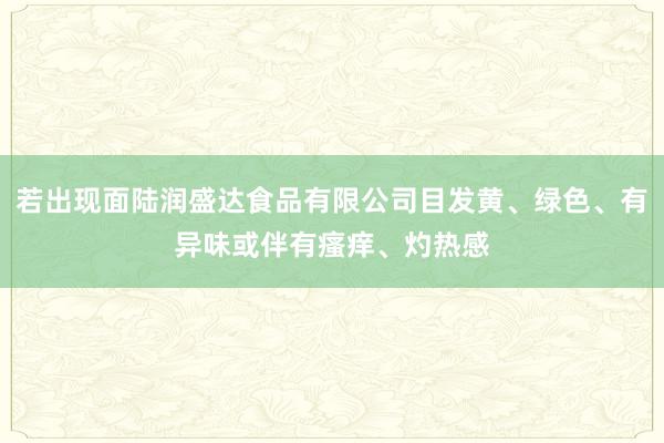 若出现面陆润盛达食品有限公司目发黄、绿色、有异味或伴有瘙痒、灼热感